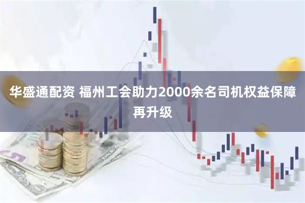 华盛通配资 福州工会助力2000余名司机权益保障再升级