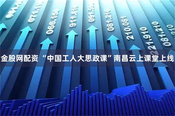 金股网配资 “中国工人大思政课”南昌云上课堂上线