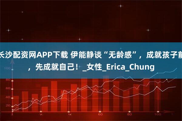 长沙配资网APP下载 伊能静谈“无龄感”，成就孩子前，先成就自己！_女性_Erica_Chung