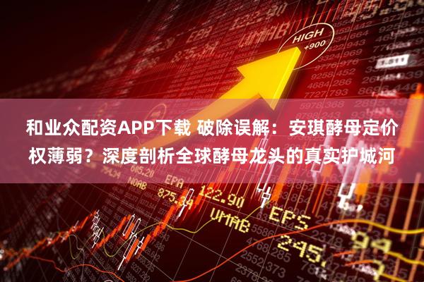 和业众配资APP下载 破除误解：安琪酵母定价权薄弱？深度剖析全球酵母龙头的真实护城河