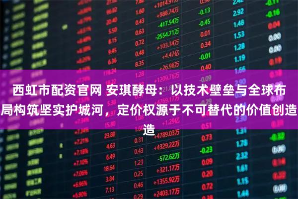 西虹市配资官网 安琪酵母：以技术壁垒与全球布局构筑坚实护城河，定价权源于不可替代的价值创造