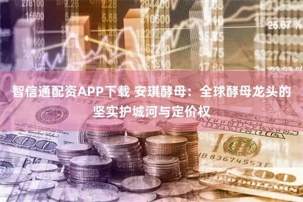 智信通配资APP下载 安琪酵母：全球酵母龙头的坚实护城河与定价权