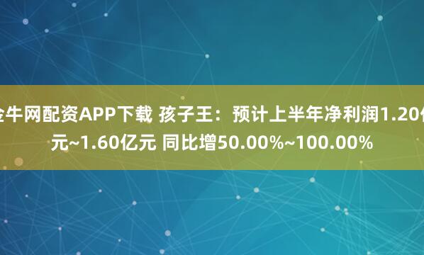 金牛网配资APP下载 孩子王：预计上半年净利润1.20亿元~1.60亿元 同比增50.00%~100.00%