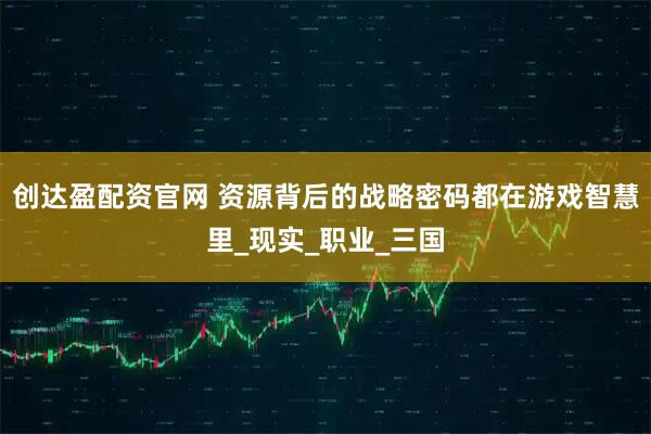 创达盈配资官网 资源背后的战略密码都在游戏智慧里_现实_职业_三国