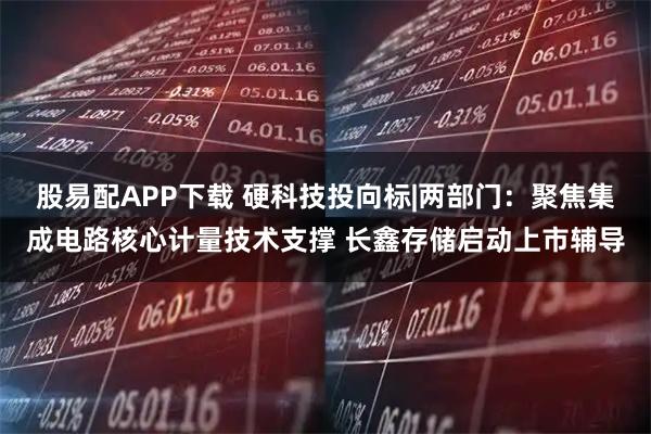 股易配APP下载 硬科技投向标|两部门：聚焦集成电路核心计量技术支撑 长鑫存储启动上市辅导