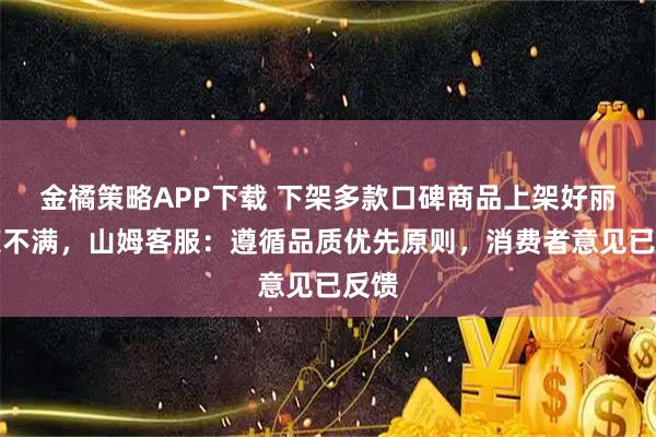 金橘策略APP下载 下架多款口碑商品上架好丽友惹不满，山姆客服：遵循品质优先原则，消费者意见已反馈