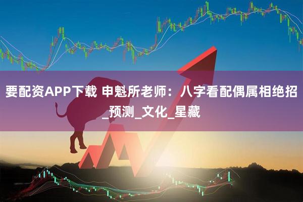 要配资APP下载 申魁所老师：八字看配偶属相绝招_预测_文化_星藏