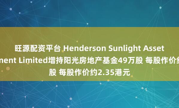 旺源配资平台 Henderson Sunlight Asset Management Limited增持阳光房地产基金49万股 每股作价约2.35港元