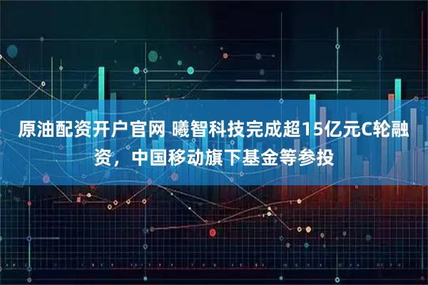原油配资开户官网 曦智科技完成超15亿元C轮融资，中国移动旗下基金等参投