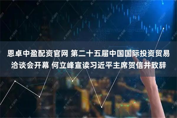 恩卓中盈配资官网 第二十五届中国国际投资贸易洽谈会开幕 何立峰宣读习近平主席贺信并致辞