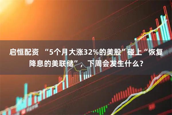 启恒配资  “5个月大涨32%的美股”碰上“恢复降息的美联储”，下周会发生什么？