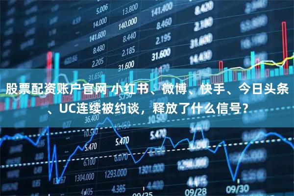 股票配资账户官网 小红书、微博、快手、今日头条、UC连续被约谈，释放了什么信号？