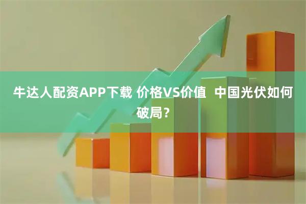 牛达人配资APP下载 价格VS价值  中国光伏如何破局？
