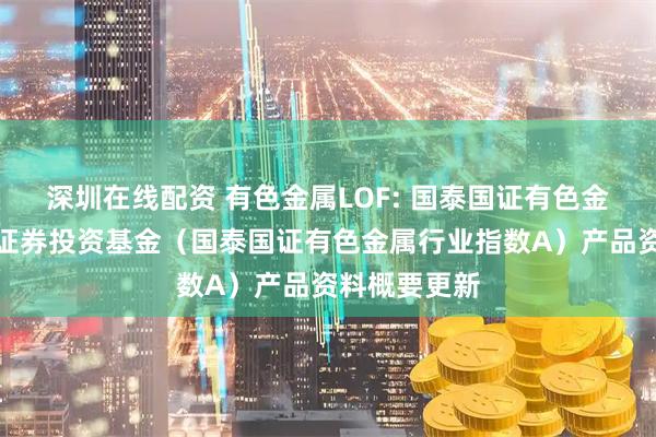 深圳在线配资 有色金属LOF: 国泰国证有色金属行业指数证券投资基金（国泰国证有色金属行业指数A）产品资料概要更新