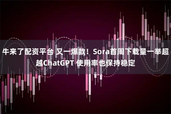 牛来了配资平台 又一爆款！Sora首周下载量一举超越ChatGPT 使用率也保持稳定