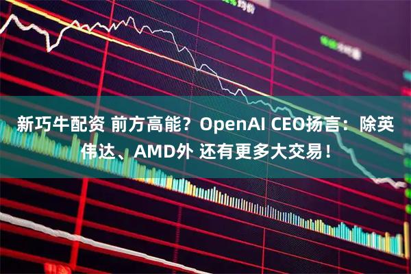 新巧牛配资 前方高能？OpenAI CEO扬言：除英伟达、AMD外 还有更多大交易！