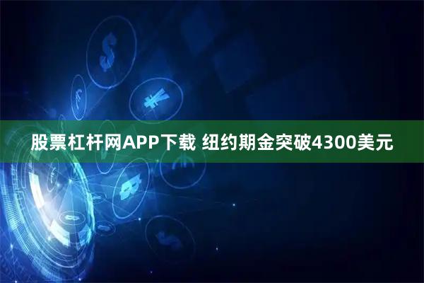 股票杠杆网APP下载 纽约期金突破4300美元