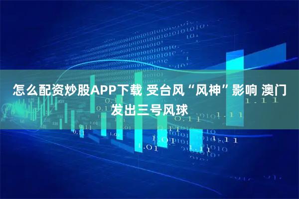 怎么配资炒股APP下载 受台风“风神”影响 澳门发出三号风球