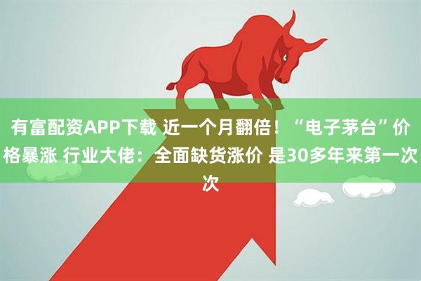 有富配资APP下载 近一个月翻倍！“电子茅台”价格暴涨 行业大佬：全面缺货涨价 是30多年来第一次