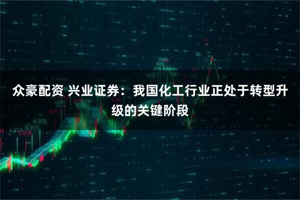 众豪配资 兴业证券：我国化工行业正处于转型升级的关键阶段