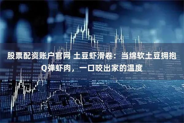 股票配资账户官网 土豆虾滑卷：当绵软土豆拥抱Q弹虾肉，一口咬出家的温度