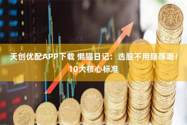 天创优配APP下载 懒猫日记：选股不用瞎琢磨！10大核心标准