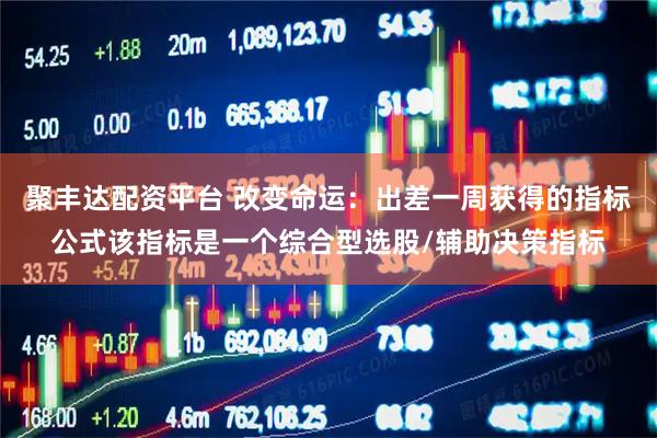 聚丰达配资平台 改变命运：出差一周获得的指标公式该指标是一个综合型选股/辅助决策指标