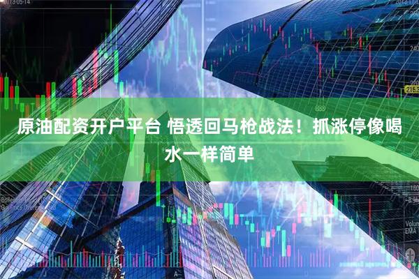 原油配资开户平台 悟透回马枪战法！抓涨停像喝水一样简单