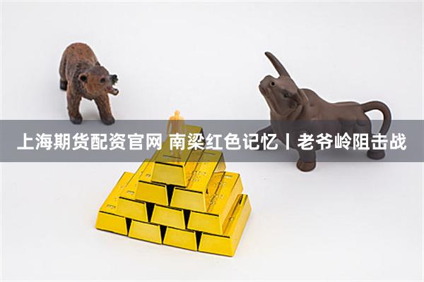 上海期货配资官网 南梁红色记忆丨老爷岭阻击战