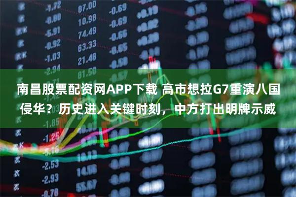 南昌股票配资网APP下载 高市想拉G7重演八国侵华？历史进入关键时刻，中方打出明牌示威
