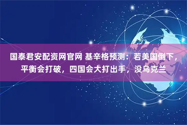 国泰君安配资网官网 基辛格预测：若美国倒下，平衡会打破，四国会大打出手，没乌克兰