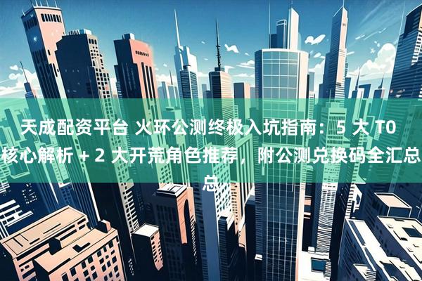 天成配资平台 火环公测终极入坑指南：5 大 T0 核心解析 + 2 大开荒角色推荐，附公测兑换码全汇总