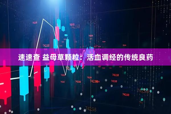 速速查 益母草颗粒：活血调经的传统良药