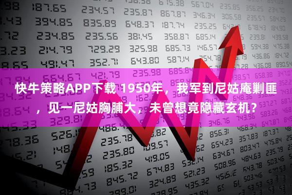 快牛策略APP下载 1950年，我军到尼姑庵剿匪，见一尼姑胸脯大，未曾想竟隐藏玄机？