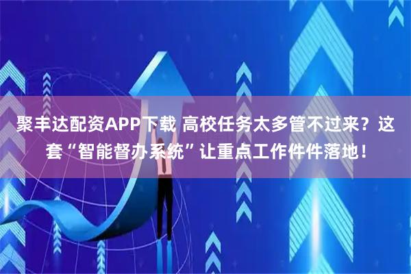 聚丰达配资APP下载 高校任务太多管不过来？这套“智能督办系统”让重点工作件件落地！