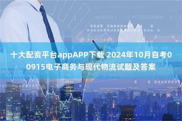 十大配资平台appAPP下载 2024年10月自考00915电子商务与现代物流试题及答案