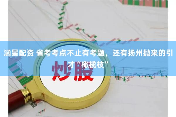 涵星配资 省考考点不止有考题，还有扬州抛来的引才“橄榄枝”