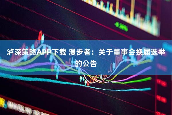 泸深策略APP下载 漫步者：关于董事会换届选举的公告