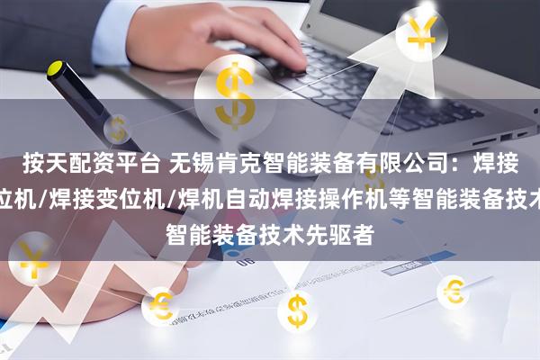 按天配资平台 无锡肯克智能装备有限公司：焊接翻转变位机/焊接变位机/焊机自动焊接操作机等智能装备技术先驱者