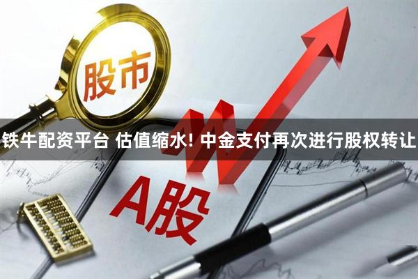 铁牛配资平台 估值缩水! 中金支付再次进行股权转让