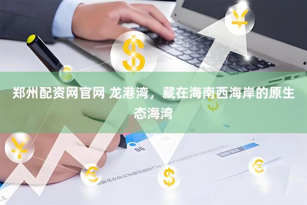 郑州配资网官网 龙港湾，藏在海南西海岸的原生态海湾