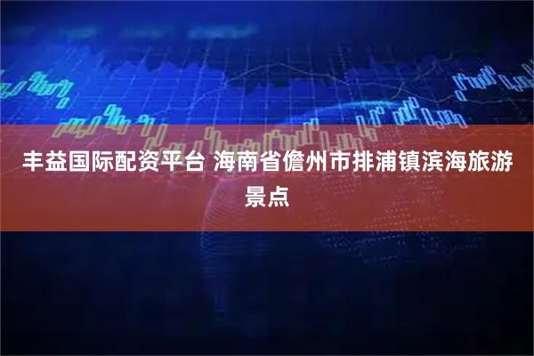 丰益国际配资平台 海南省儋州市排浦镇滨海旅游景点