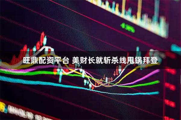 旺鼎配资平台 美财长就斩杀线甩锅拜登