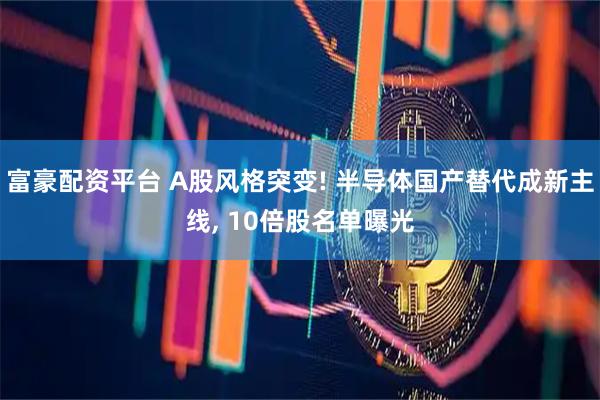 富豪配资平台 A股风格突变! 半导体国产替代成新主线, 10倍股名单曝光