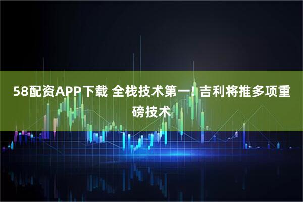 58配资APP下载 全栈技术第一! 吉利将推多项重磅技术