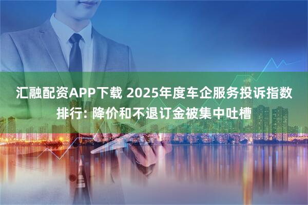 汇融配资APP下载 2025年度车企服务投诉指数排行: 降价和不退订金被集中吐槽