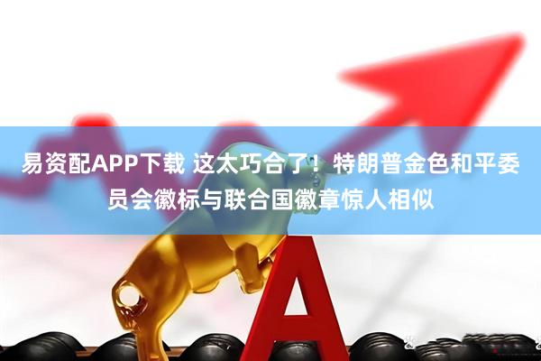 易资配APP下载 这太巧合了！特朗普金色和平委员会徽标与联合国徽章惊人相似