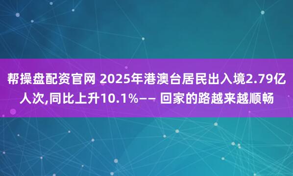 帮操盘配资官网 2025年港澳台居民出入境2.79亿人次,同比上升10.1%—— 回家的路越来越顺畅