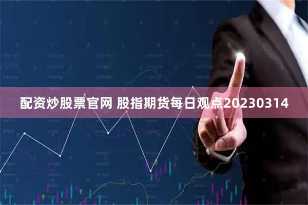 配资炒股票官网 股指期货每日观点20230314