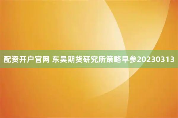 配资开户官网 东吴期货研究所策略早参20230313